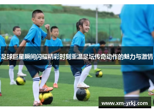 足球巨星瞬间闪耀精彩时刻重温足坛传奇动作的魅力与激情