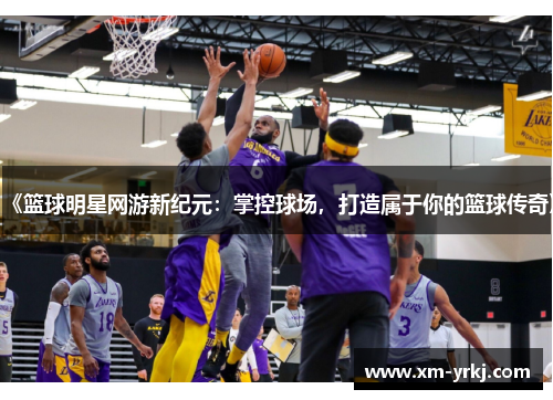 《篮球明星网游新纪元：掌控球场，打造属于你的篮球传奇》